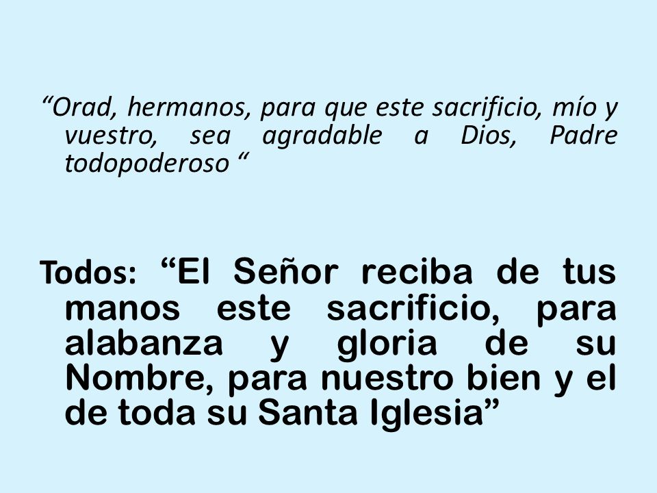 Orad, hermanos, para que este sacrificio, mío y vuestro, sea agradable a Dios, Padre todopoderoso