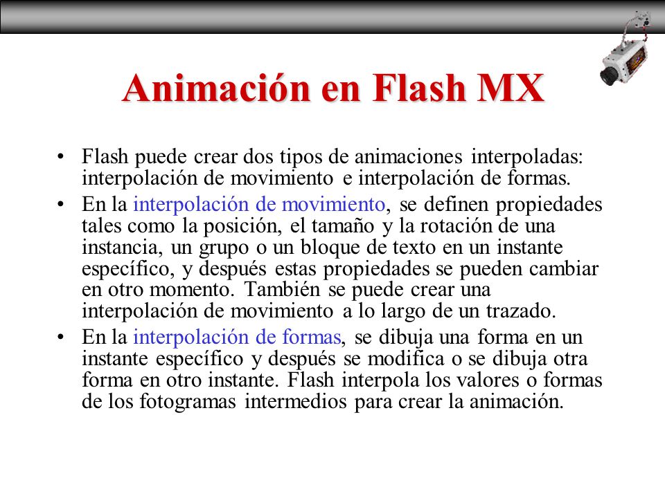 Animación en Flash MX Flash puede crear dos tipos de animaciones interpoladas: interpolación de movimiento e interpolación de formas.