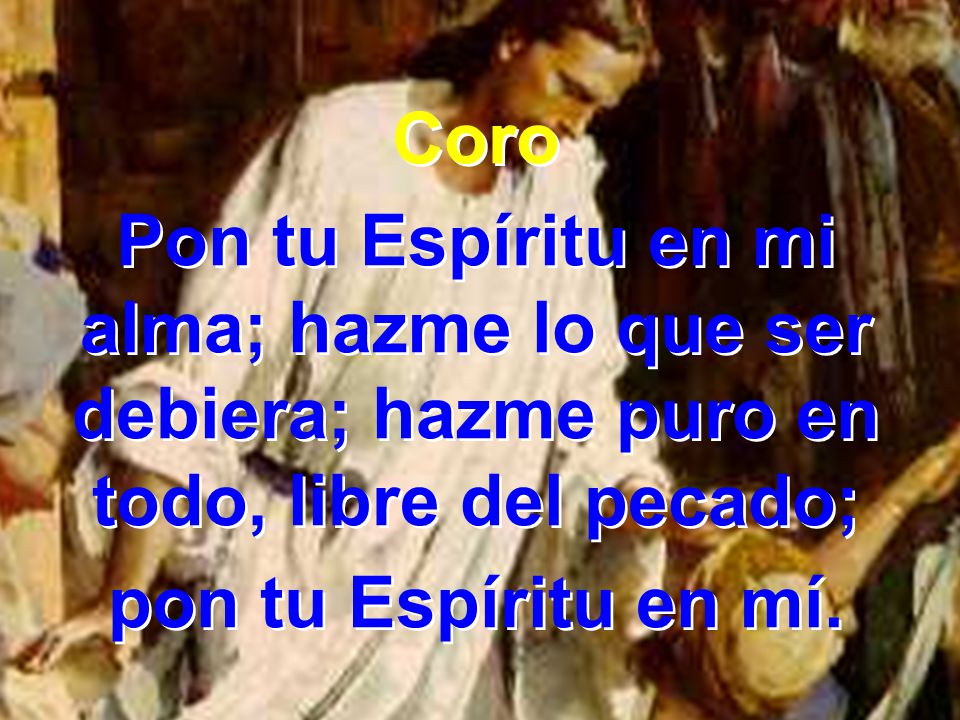 Coro Pon tu Espíritu en mi alma; hazme lo que ser debiera; hazme puro en todo, libre del pecado;