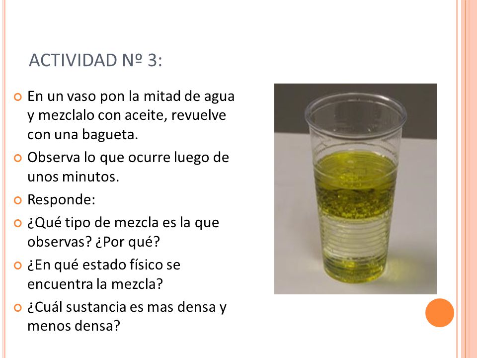 ACTIVIDAD Nº 3: En un vaso pon la mitad de agua y mezclalo con aceite, revuelve con una bagueta. Observa lo que ocurre luego de unos minutos.