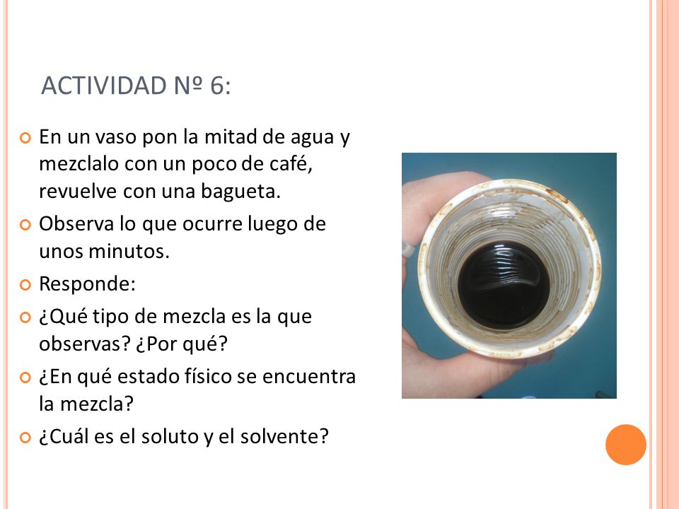 ACTIVIDAD Nº 6: En un vaso pon la mitad de agua y mezclalo con un poco de café, revuelve con una bagueta.