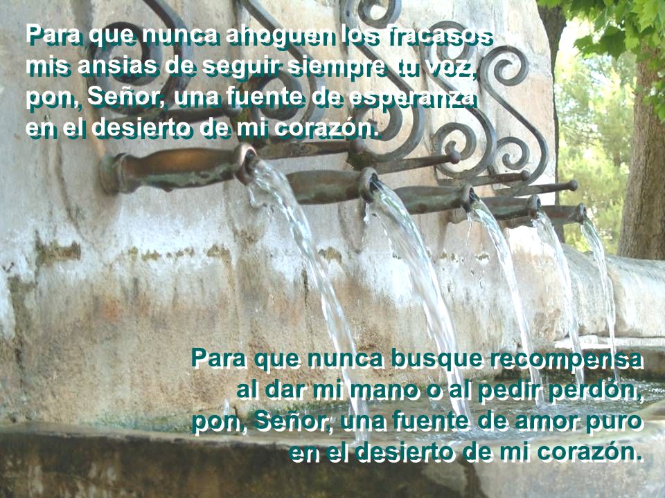 Para que nunca ahoguen los fracasos mis ansias de seguir siempre tu voz, pon, Señor, una fuente de esperanza en el desierto de mi corazón.