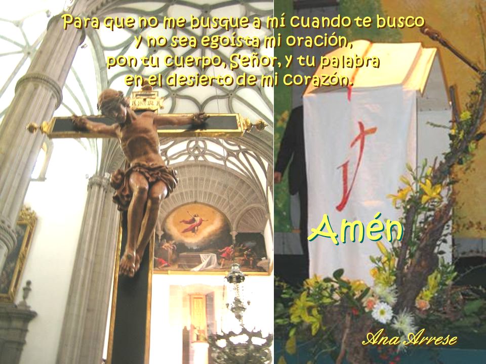 Para que no me busque a mí cuando te busco y no sea egoísta mi oración, pon tu cuerpo, Señor, y tu palabra en el desierto de mi corazón.
