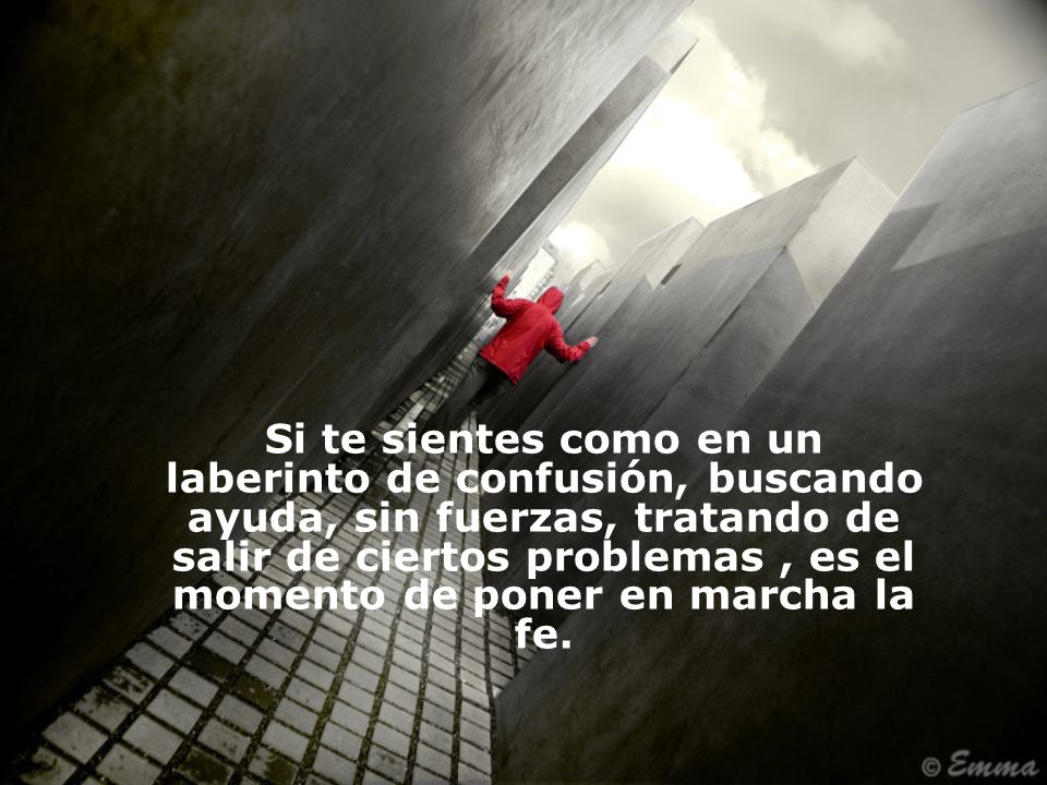 Si te sientes como en un laberinto de confusión, buscando ayuda, sin fuerzas, tratando de salir de ciertos problemas , es el momento de poner en marcha la fe.