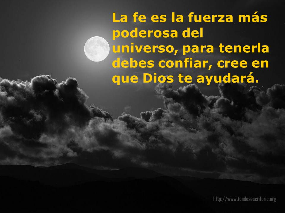 La fe es la fuerza más poderosa del universo, para tenerla debes confiar, cree en que Dios te ayudará.