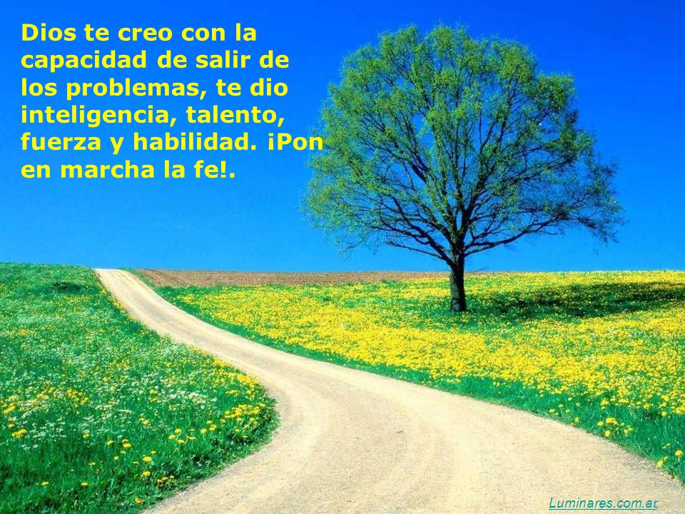 Dios te creo con la capacidad de salir de los problemas, te dio inteligencia, talento, fuerza y habilidad. ¡Pon en marcha la fe!.