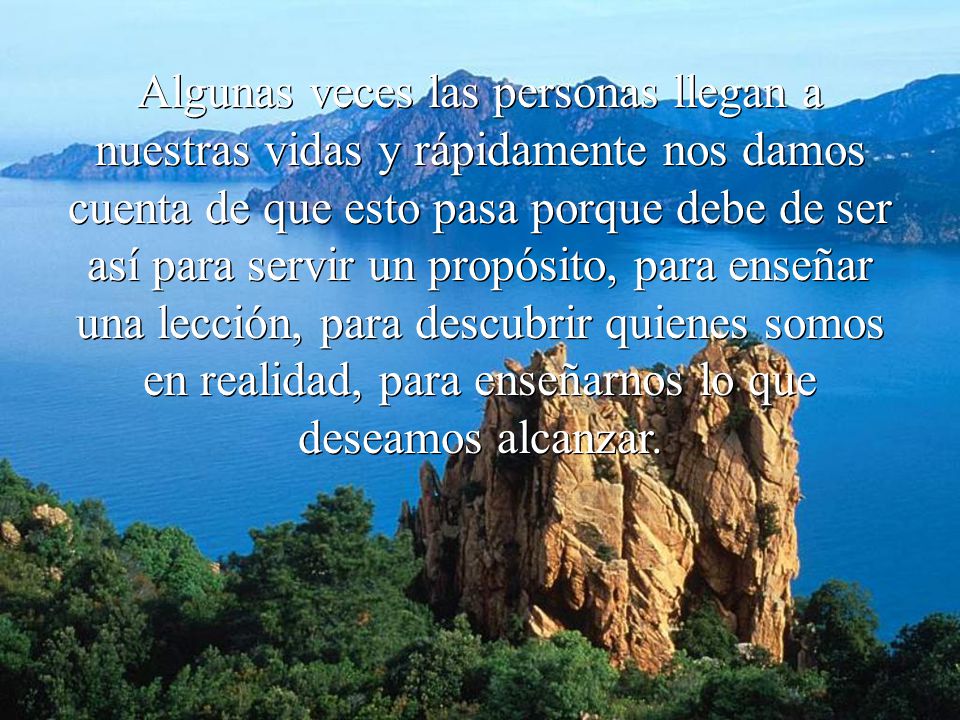 Algunas veces las personas llegan a nuestras vidas y rápidamente nos damos cuenta de que esto pasa porque debe de ser así para servir un propósito, para enseñar una lección, para descubrir quienes somos en realidad, para enseñarnos lo que deseamos alcanzar.