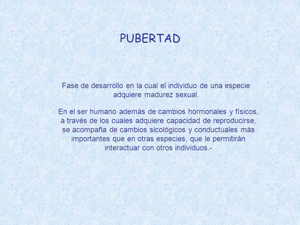 PUBERTAD Fase de desarrollo en la cual el individuo de una especie adquiere madurez sexual.