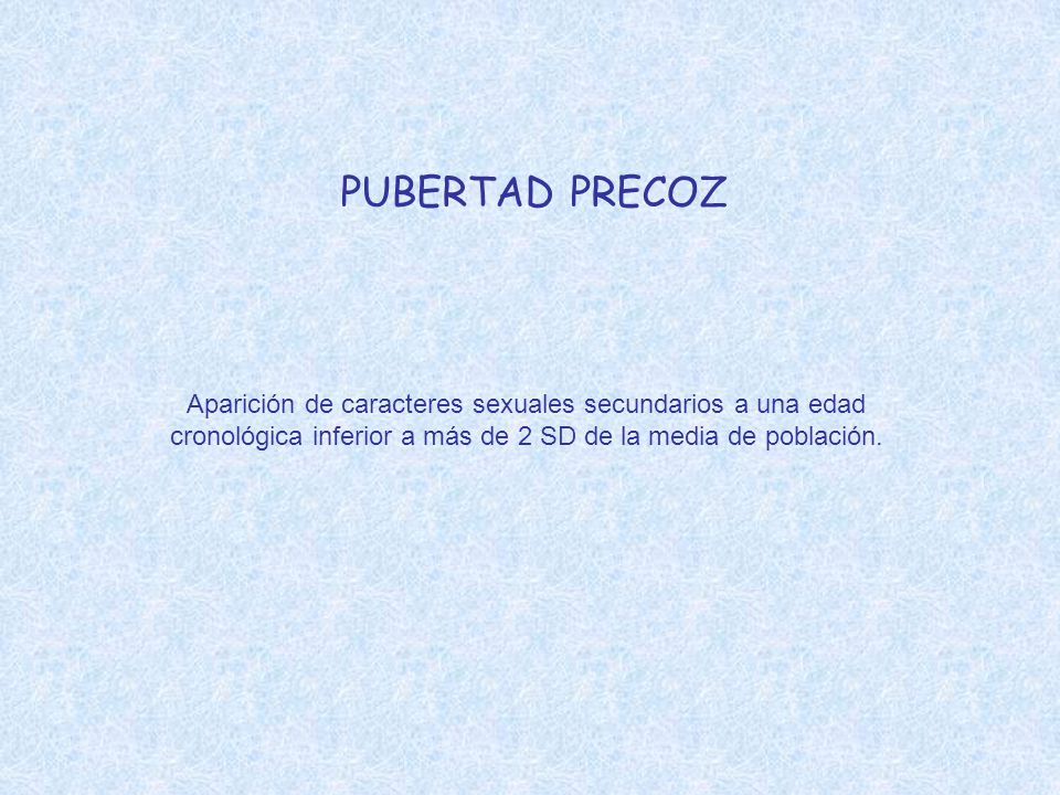 PUBERTAD PRECOZ Aparición de caracteres sexuales secundarios a una edad cronológica inferior a más de 2 SD de la media de población.