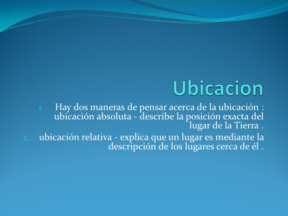 Ubicacion Hay dos maneras de pensar acerca de la ubicación : ubicación absoluta - describe la posición exacta del lugar de la Tierra .