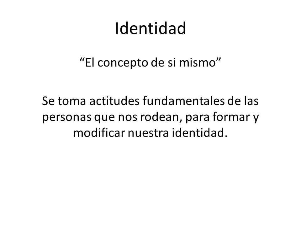 Identidad El concepto de si mismo Se toma actitudes fundamentales de las personas que nos rodean, para formar y modificar nuestra identidad.