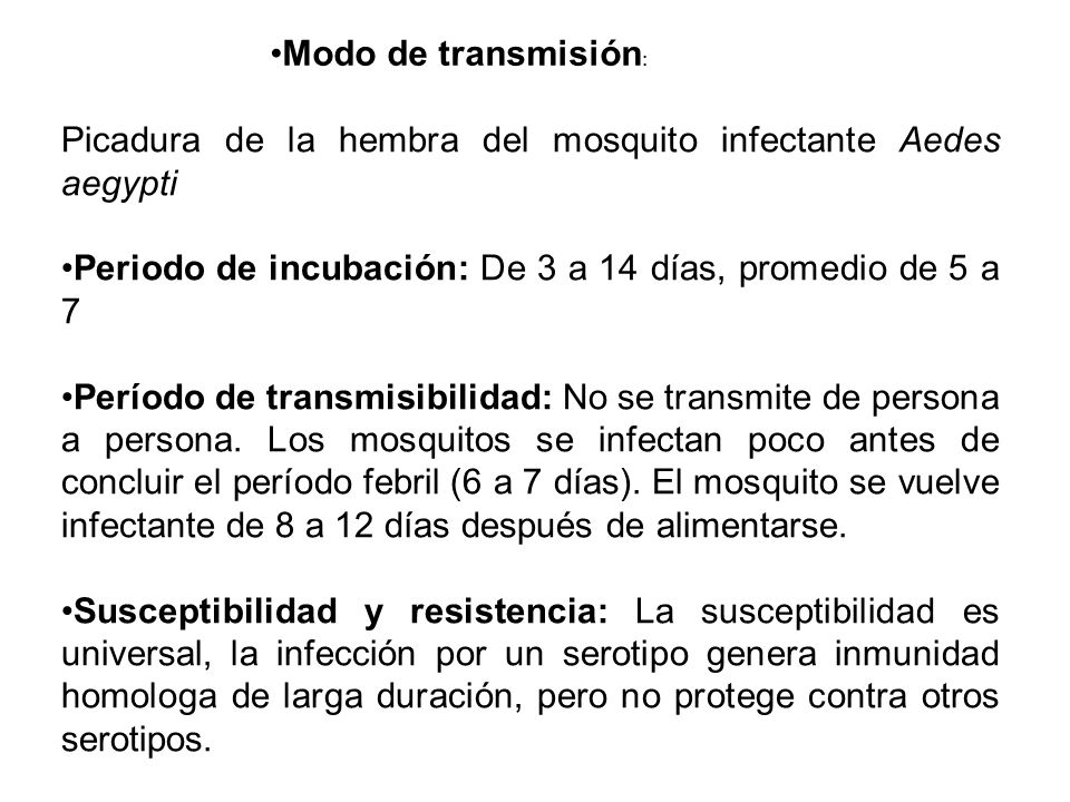 Modo de transmisión: Picadura de la hembra del mosquito infectante Aedes aegypti. Periodo de incubación: De 3 a 14 días, promedio de 5 a 7.
