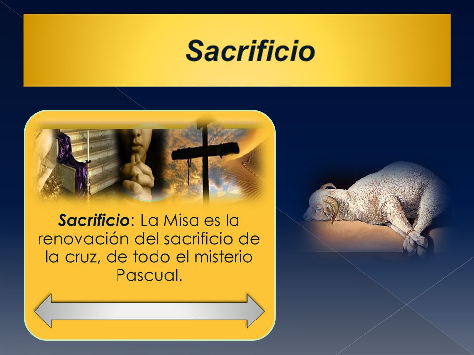 Sacrificio Sacrificio: La Misa es la renovación del sacrificio de la cruz, de todo el misterio Pascual.