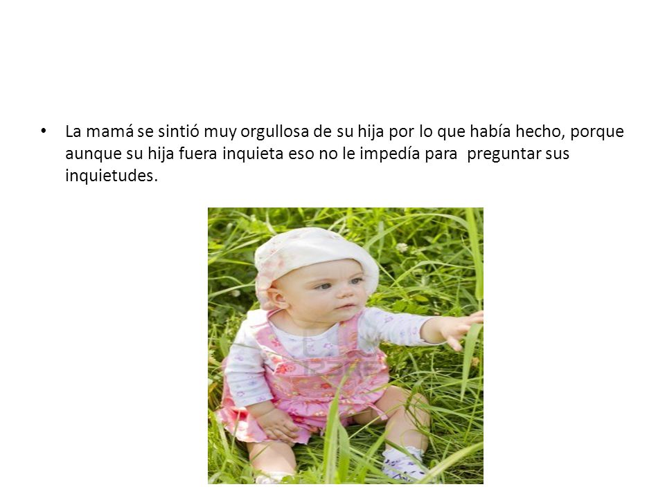 La mamá se sintió muy orgullosa de su hija por lo que había hecho, porque aunque su hija fuera inquieta eso no le impedía para preguntar sus inquietudes.