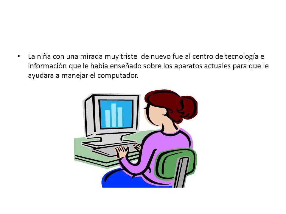 La niña con una mirada muy triste de nuevo fue al centro de tecnología e información que le había enseñado sobre los aparatos actuales para que le ayudara a manejar el computador.