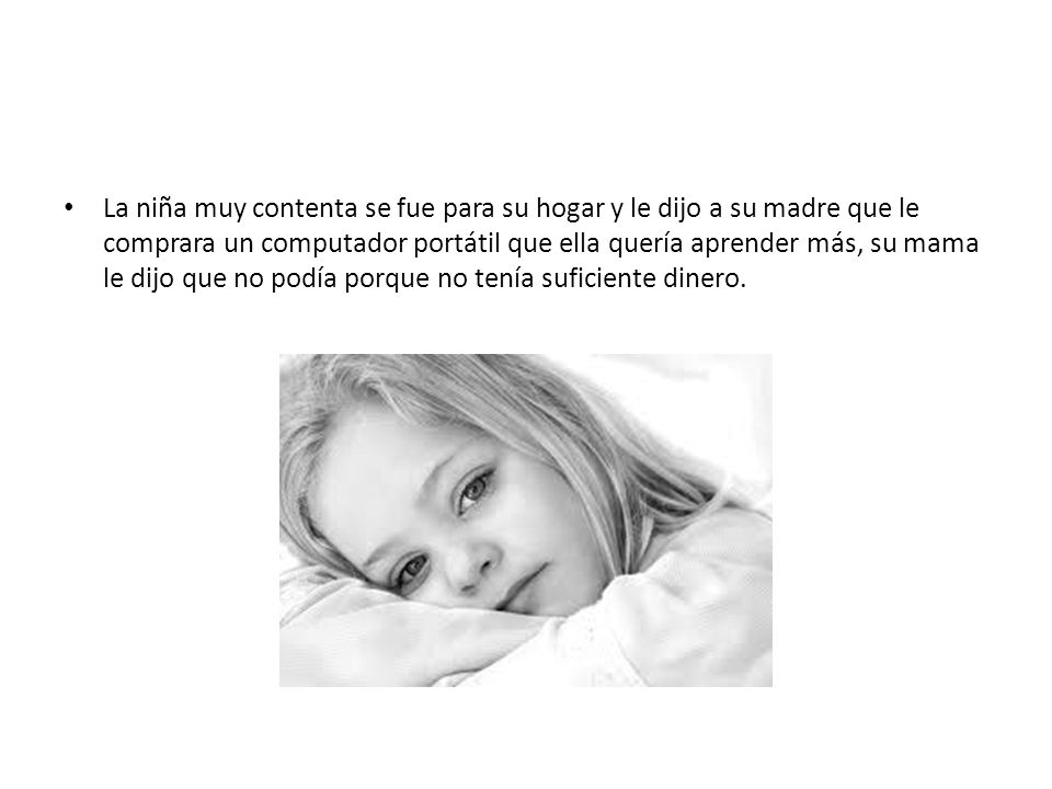 La niña muy contenta se fue para su hogar y le dijo a su madre que le comprara un computador portátil que ella quería aprender más, su mama le dijo que no podía porque no tenía suficiente dinero.