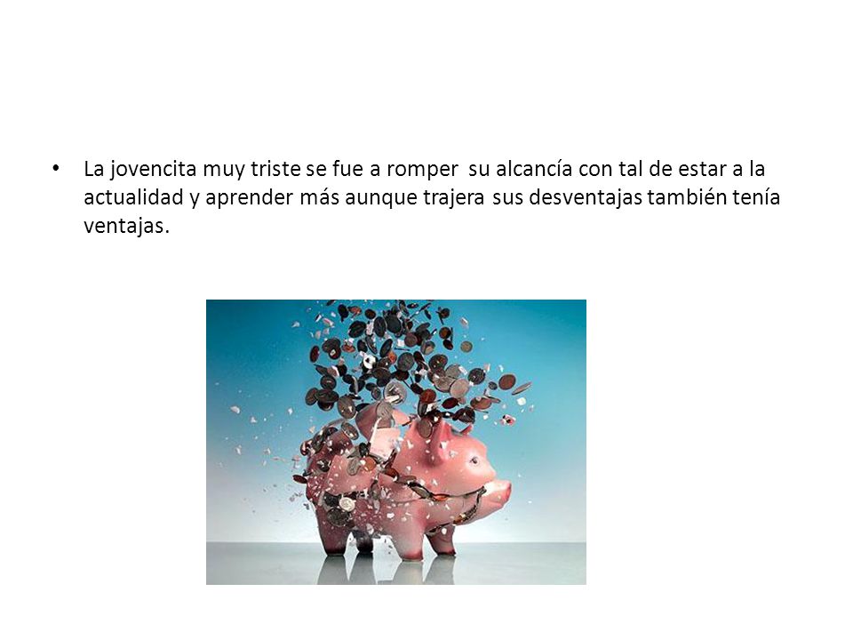 La jovencita muy triste se fue a romper su alcancía con tal de estar a la actualidad y aprender más aunque trajera sus desventajas también tenía ventajas.