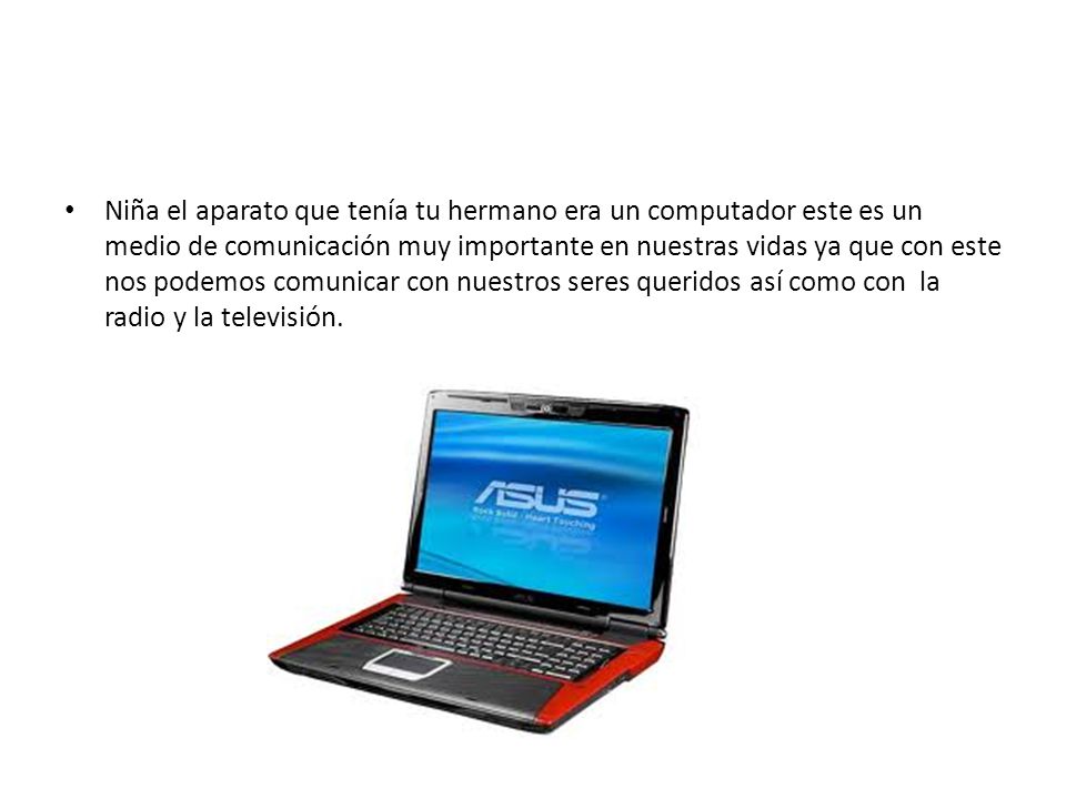 Niña el aparato que tenía tu hermano era un computador este es un medio de comunicación muy importante en nuestras vidas ya que con este nos podemos comunicar con nuestros seres queridos así como con la radio y la televisión.