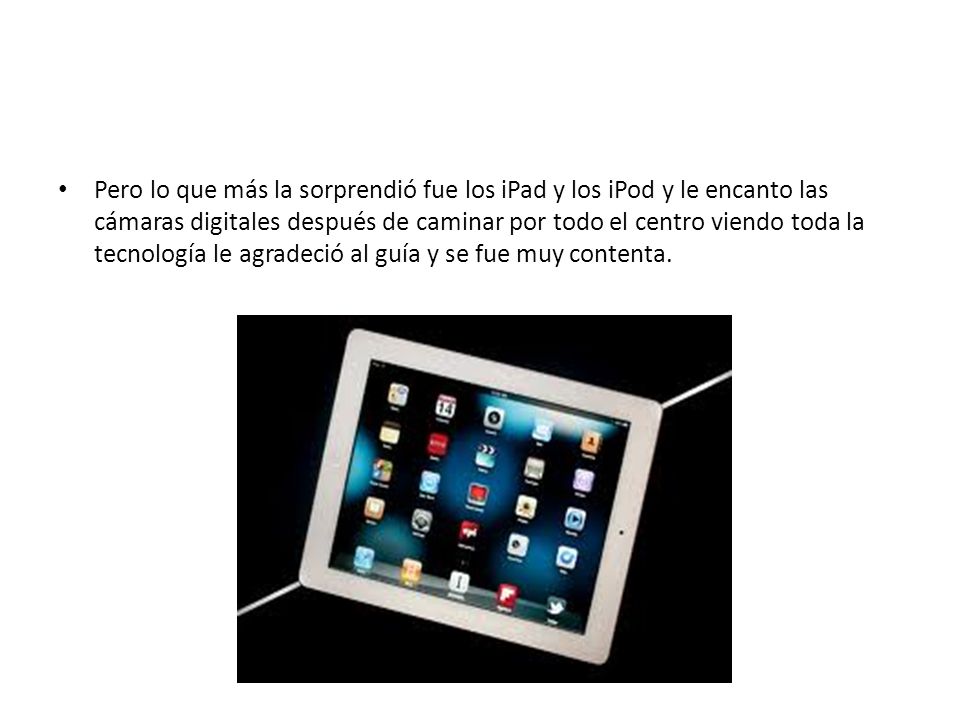 Pero lo que más la sorprendió fue los iPad y los iPod y le encanto las cámaras digitales después de caminar por todo el centro viendo toda la tecnología le agradeció al guía y se fue muy contenta.