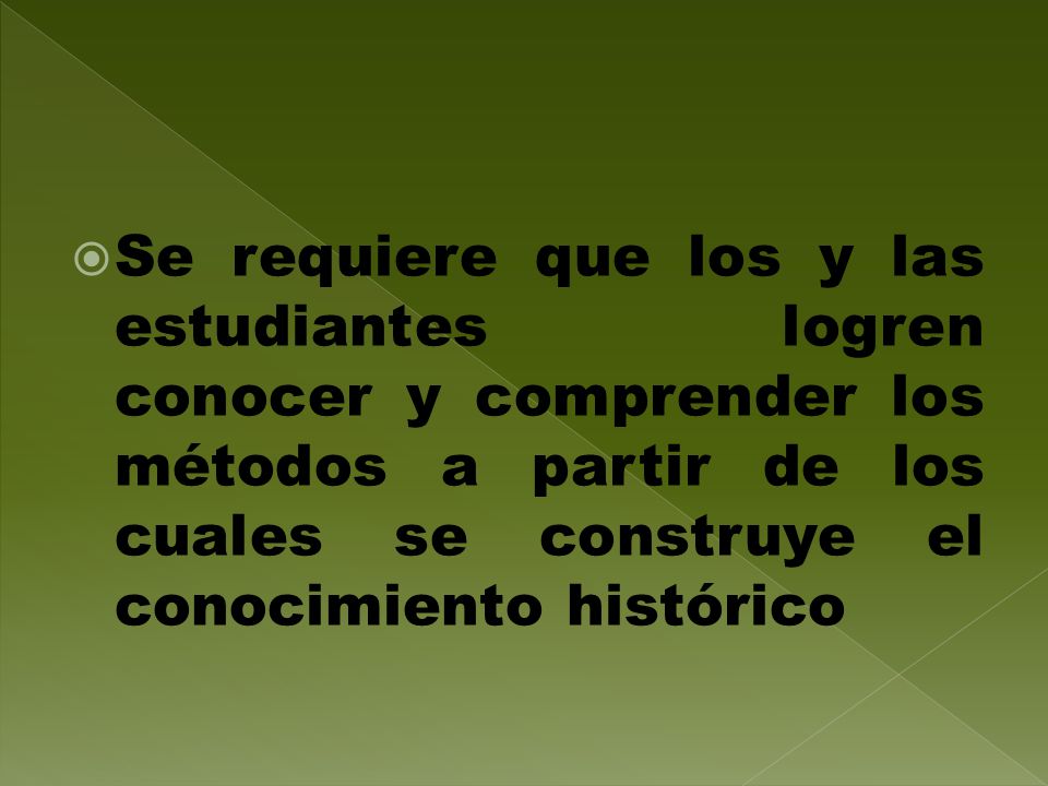 Se requiere que los y las estudiantes logren conocer y comprender los métodos a partir de los cuales se construye el conocimiento histórico