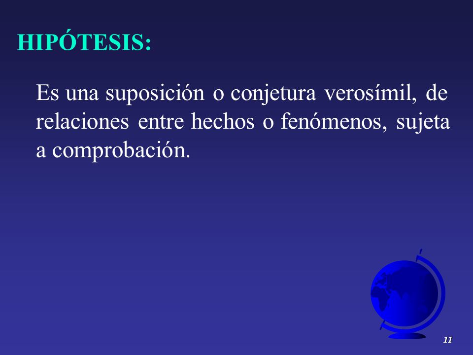 HIPÓTESIS: Es una suposición o conjetura verosímil, de relaciones entre hechos o fenómenos, sujeta a comprobación.