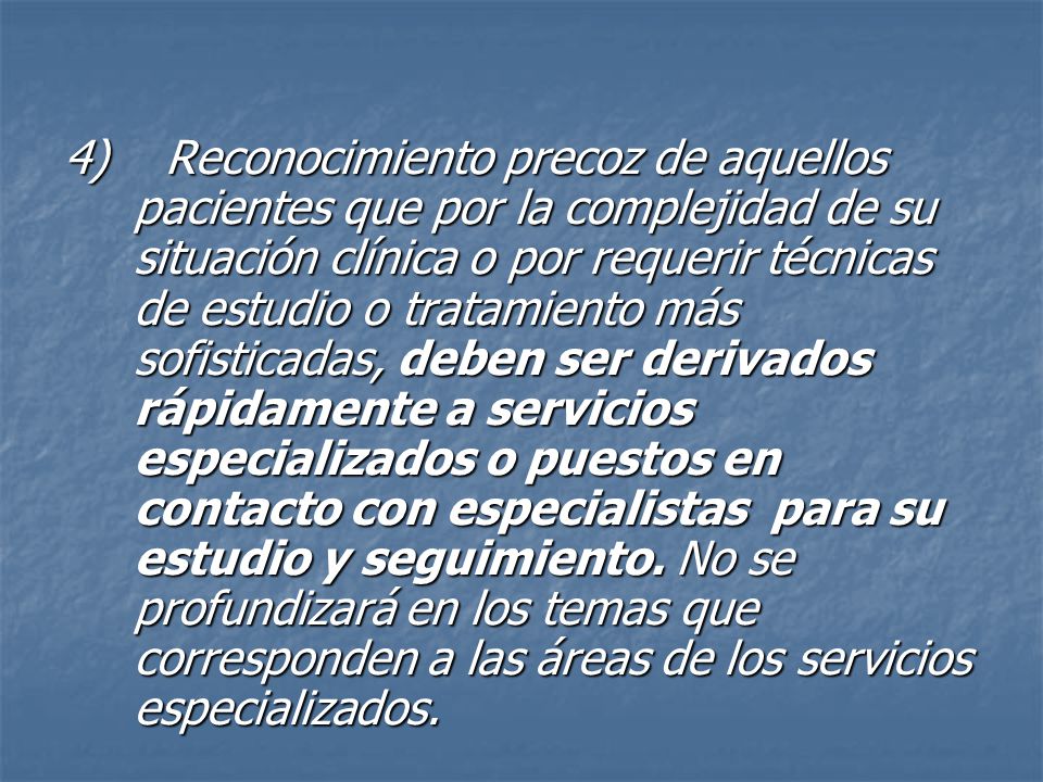 4) Reconocimiento precoz de aquellos pacientes que por la complejidad de su situación clínica o por requerir técnicas de estudio o tratamiento más sofisticadas, deben ser derivados rápidamente a servicios especializados o puestos en contacto con especialistas para su estudio y seguimiento.