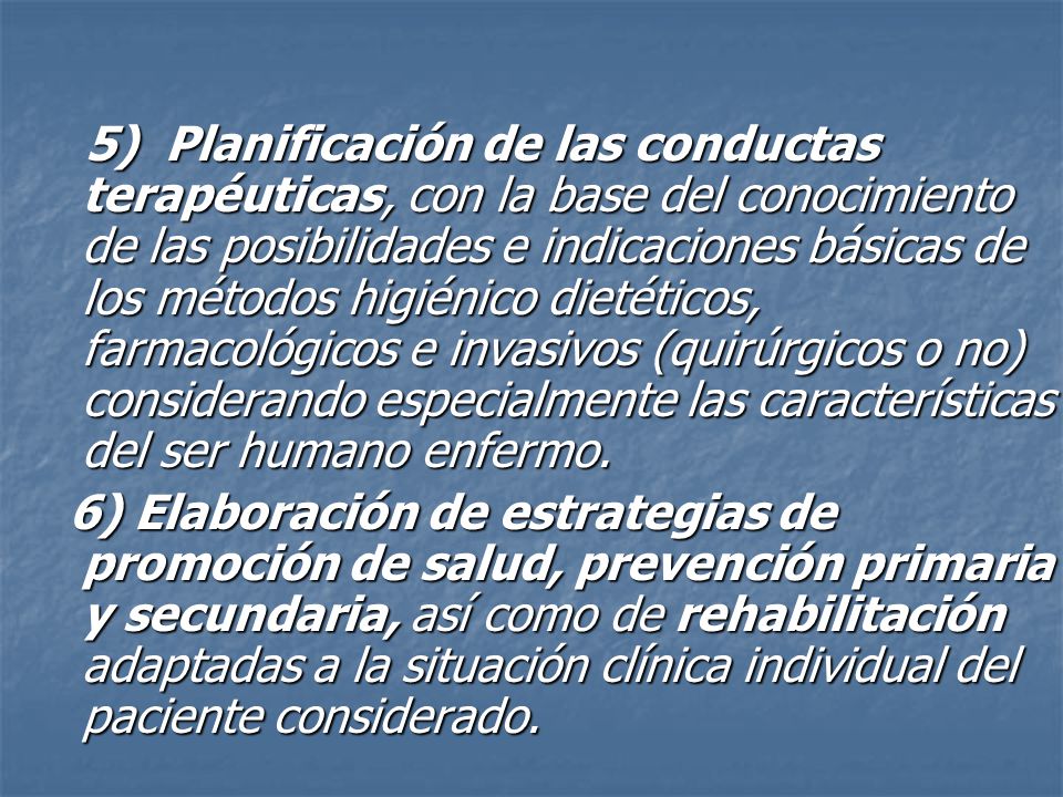5) Planificación de las conductas terapéuticas, con la base del conocimiento de las posibilidades e indicaciones básicas de los métodos higiénico dietéticos, farmacológicos e invasivos (quirúrgicos o no) considerando especialmente las características del ser humano enfermo.