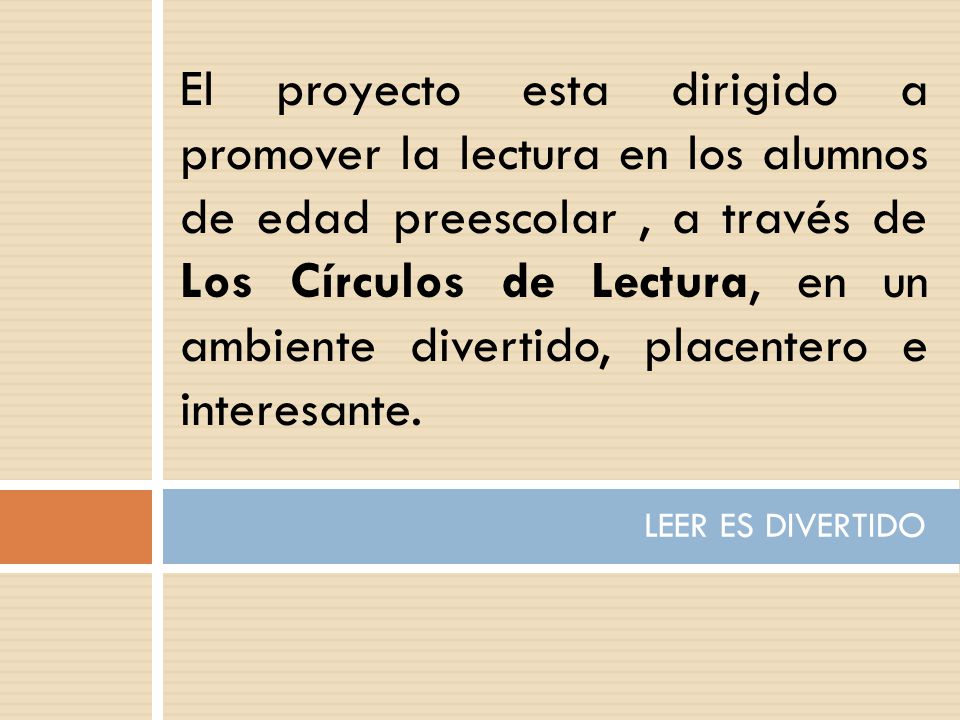 El proyecto esta dirigido a promover la lectura en los alumnos de edad preescolar , a través de Los Círculos de Lectura, en un ambiente divertido, placentero e interesante.