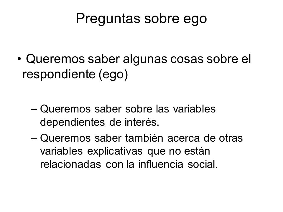 Preguntas sobre ego Queremos saber algunas cosas sobre el respondiente (ego) Queremos saber sobre las variables dependientes de interés.