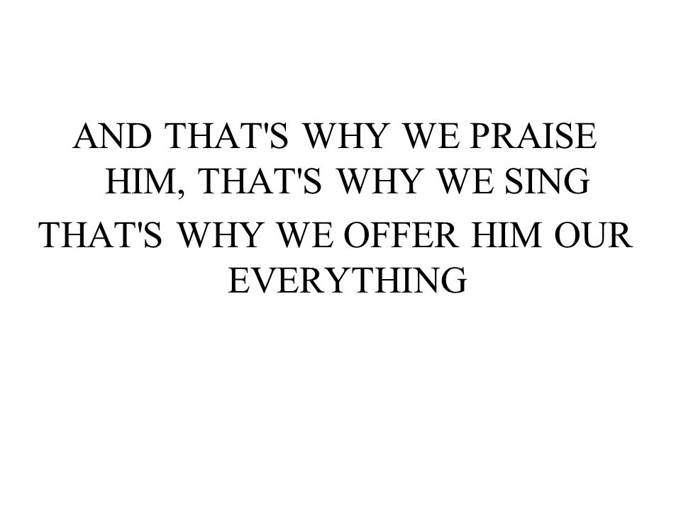 AND THAT S WHY WE PRAISE HIM, THAT S WHY WE SING