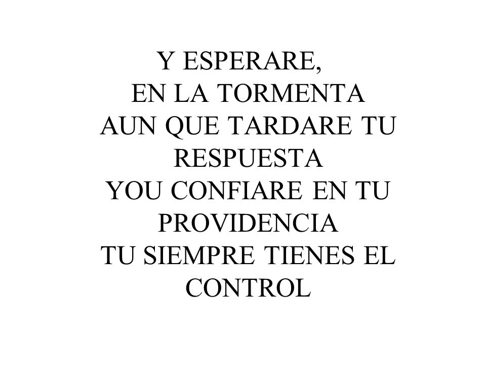 Y ESPERARE, EN LA TORMENTA AUN QUE TARDARE TU RESPUESTA YOU CONFIARE EN TU PROVIDENCIA TU SIEMPRE TIENES EL CONTROL