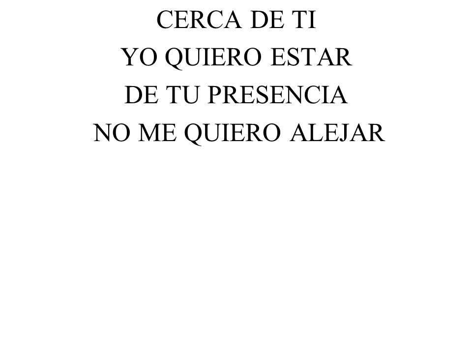 CERCA DE TI YO QUIERO ESTAR DE TU PRESENCIA NO ME QUIERO ALEJAR