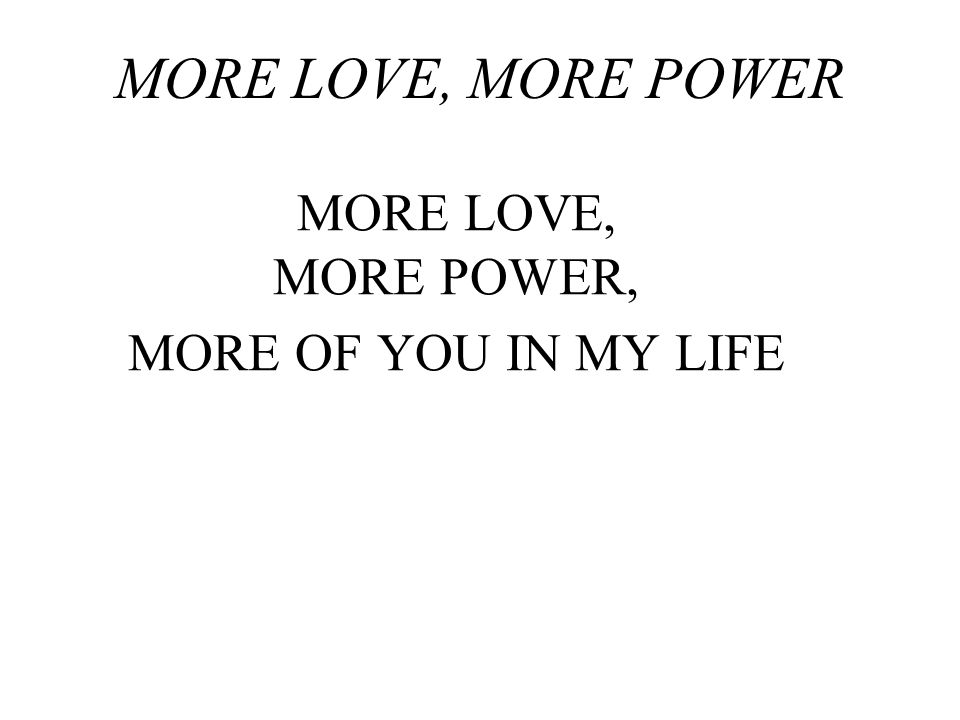 MORE LOVE, MORE POWER MORE LOVE, MORE POWER, MORE OF YOU IN MY LIFE
