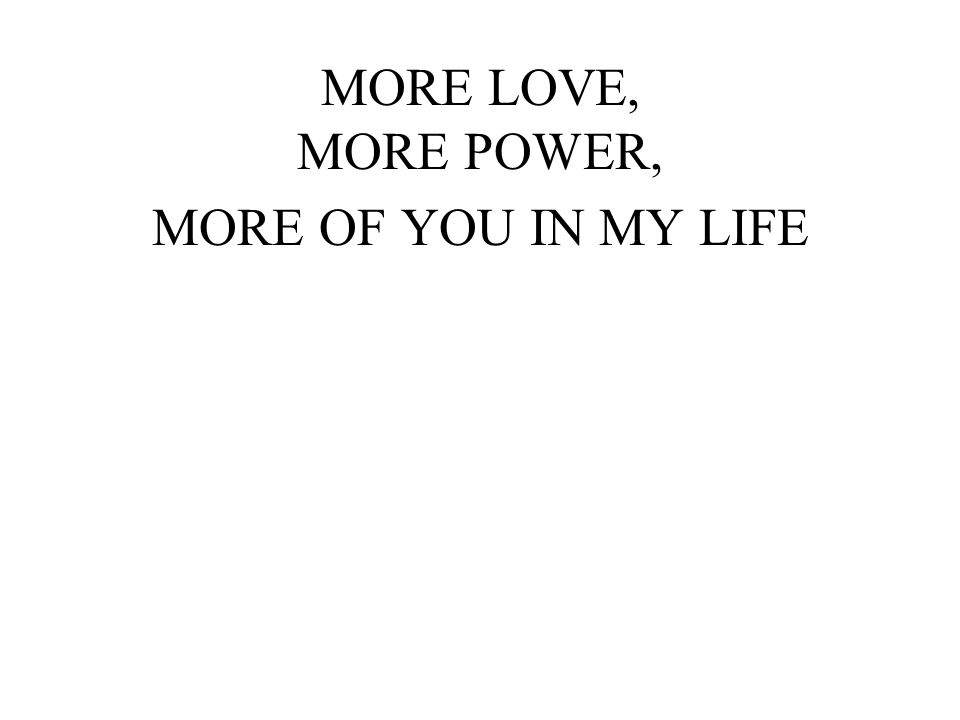 MORE LOVE, MORE POWER, MORE OF YOU IN MY LIFE