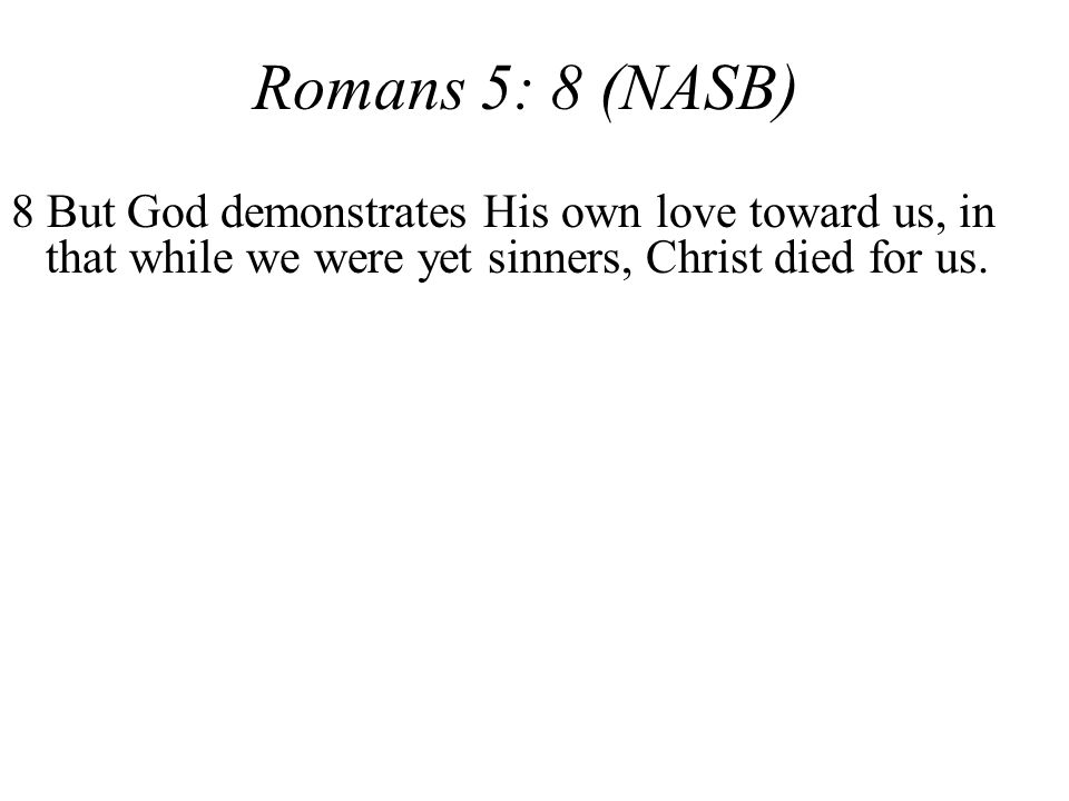 Romans 5: 8 (NASB) 8 But God demonstrates His own love toward us, in that while we were yet sinners, Christ died for us.