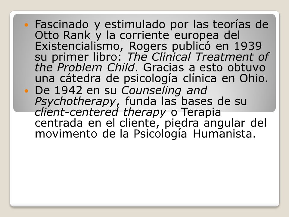 Fascinado y estimulado por las teorías de Otto Rank y la corriente europea del Existencialismo, Rogers publicó en 1939 su primer libro: The Clinical Treatment of the Problem Child. Gracias a esto obtuvo una cátedra de psicología clínica en Ohio.