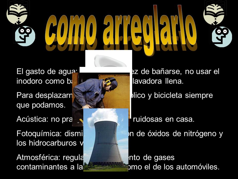 como arreglarlo El gasto de agua: ducharse en vez de bañarse, no usar el inodoro como basurero y usar la lavadora llena.