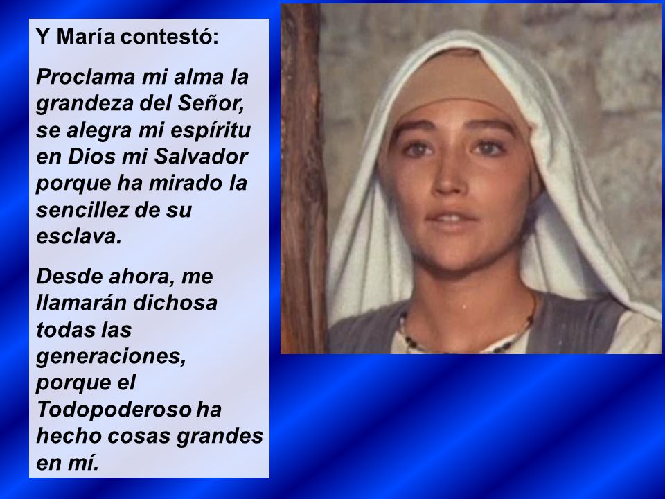 Y María contestó: Proclama mi alma la grandeza del Señor, se alegra mi espíritu en Dios mi Salvador porque ha mirado la sencillez de su esclava.