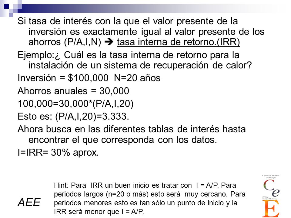 Si tasa de interés con la que el valor presente de la inversión es exactamente igual al valor presente de los ahorros (P/A,I,N)  tasa interna de retorno.(IRR)