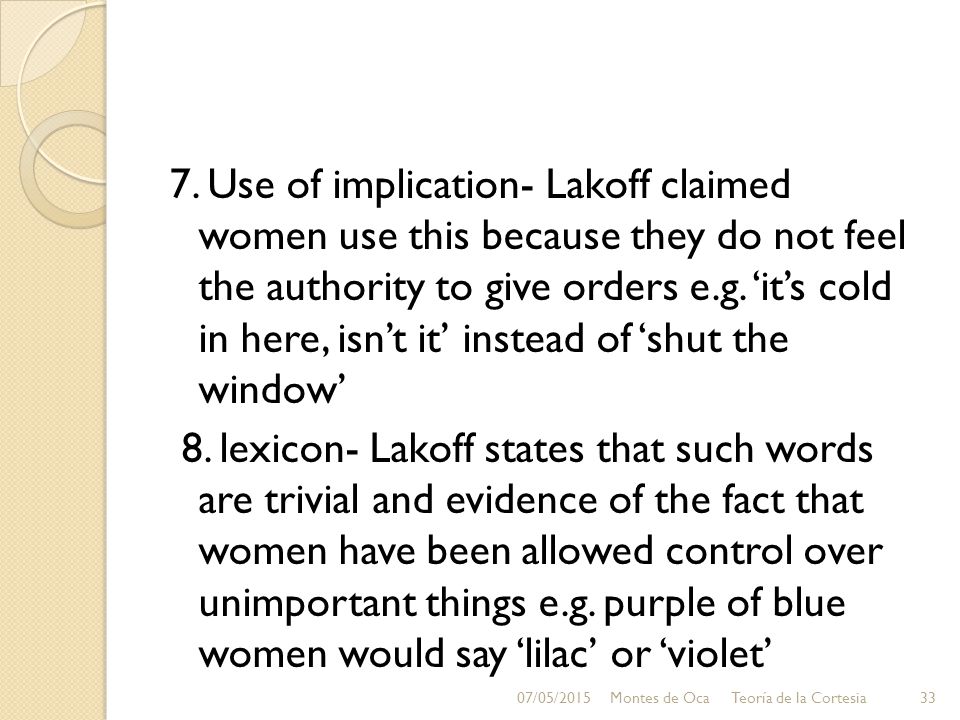 7. Use of implication- Lakoff claimed women use this because they do not feel the authority to give orders e.g. ‘it’s cold in here, isn’t it’ instead of ‘shut the window’