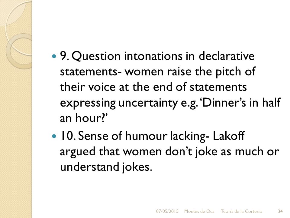 9. Question intonations in declarative statements- women raise the pitch of their voice at the end of statements expressing uncertainty e.g. ‘Dinner’s in half an hour ’