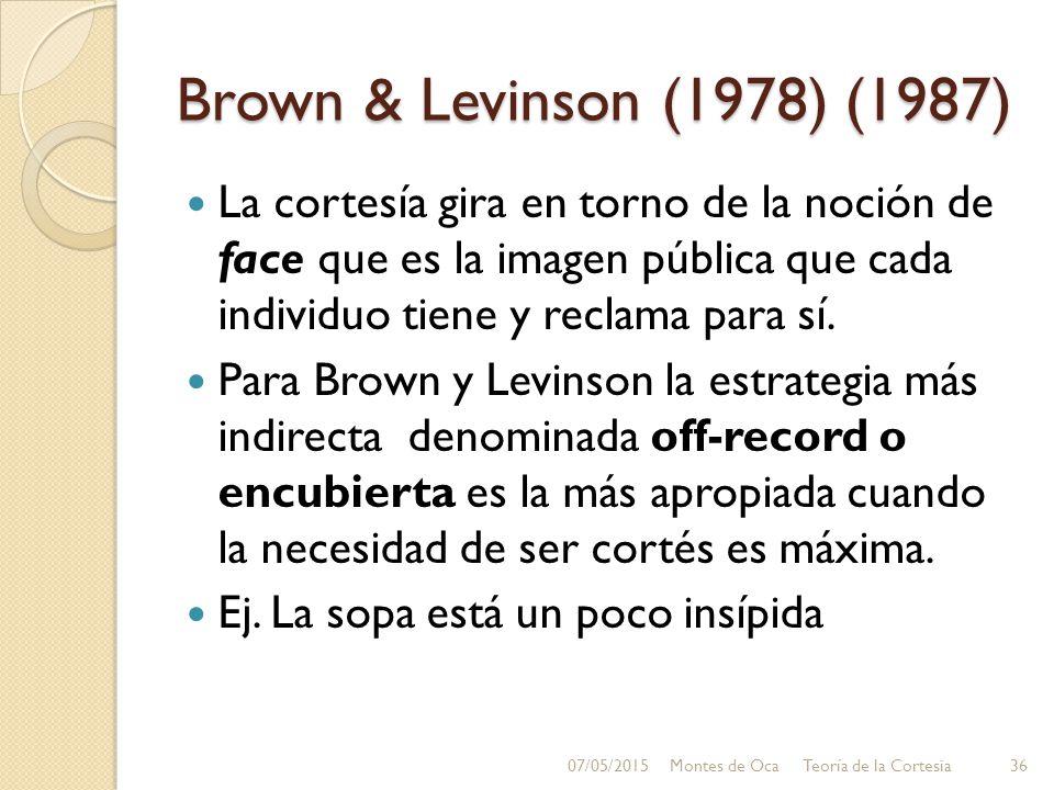 Brown & Levinson (1978) (1987) La cortesía gira en torno de la noción de face que es la imagen pública que cada individuo tiene y reclama para sí.