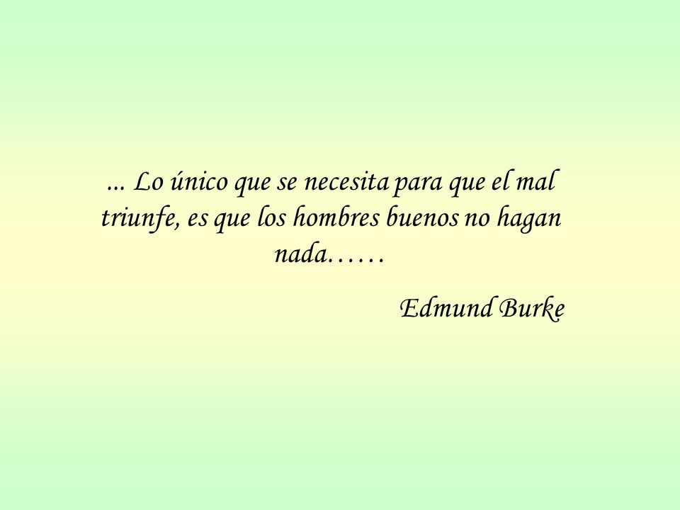 ... Lo único que se necesita para que el mal triunfe, es que los hombres buenos no hagan nada……