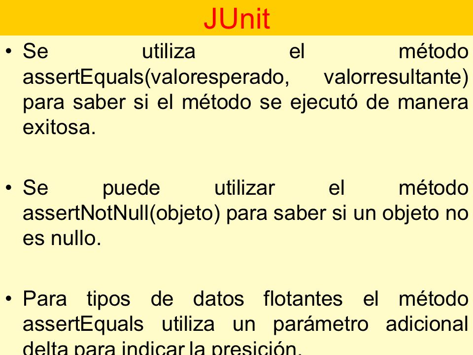 JUnit Se utiliza el método assertEquals(valoresperado, valorresultante) para saber si el método se ejecutó de manera exitosa.