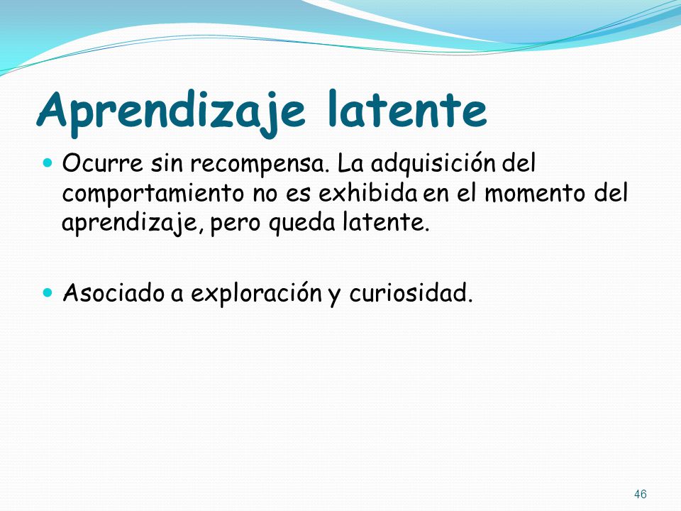 Aprendizaje latente Ocurre sin recompensa. La adquisición del comportamiento no es exhibida en el momento del aprendizaje, pero queda latente.