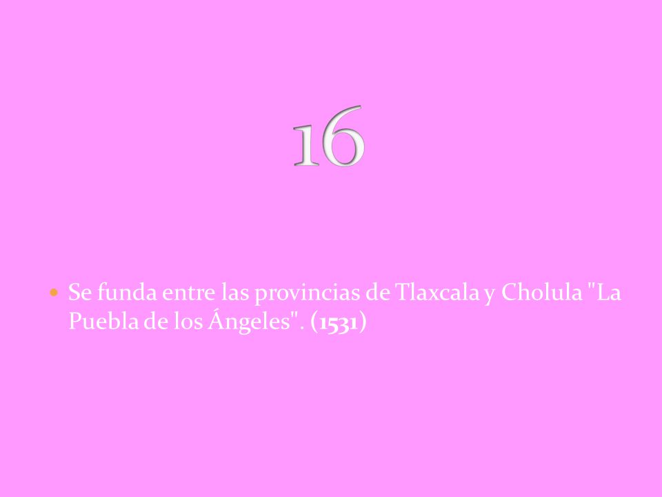 16 Se funda entre las provincias de Tlaxcala y Cholula La Puebla de los Ángeles . (1531)