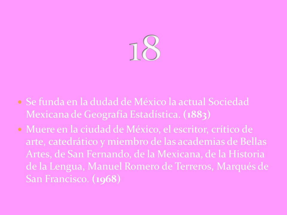 18 Se funda en la dudad de México la actual Sociedad Mexicana de Geografía Estadística. (1883)