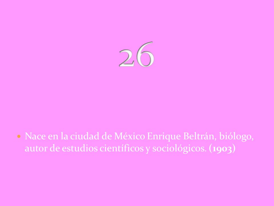 26 Nace en la ciudad de México Enrique Beltrán, biólogo, autor de estudios científicos y sociológicos.