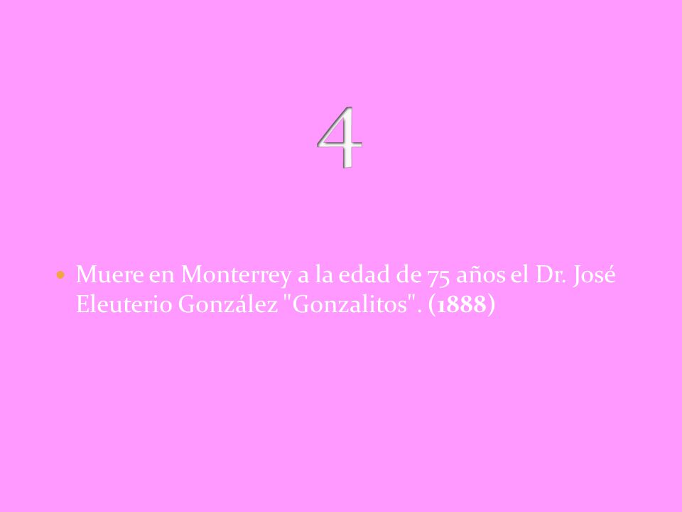 4 Muere en Monterrey a la edad de 75 años el Dr. José Eleuterio González Gonzalitos . (1888)