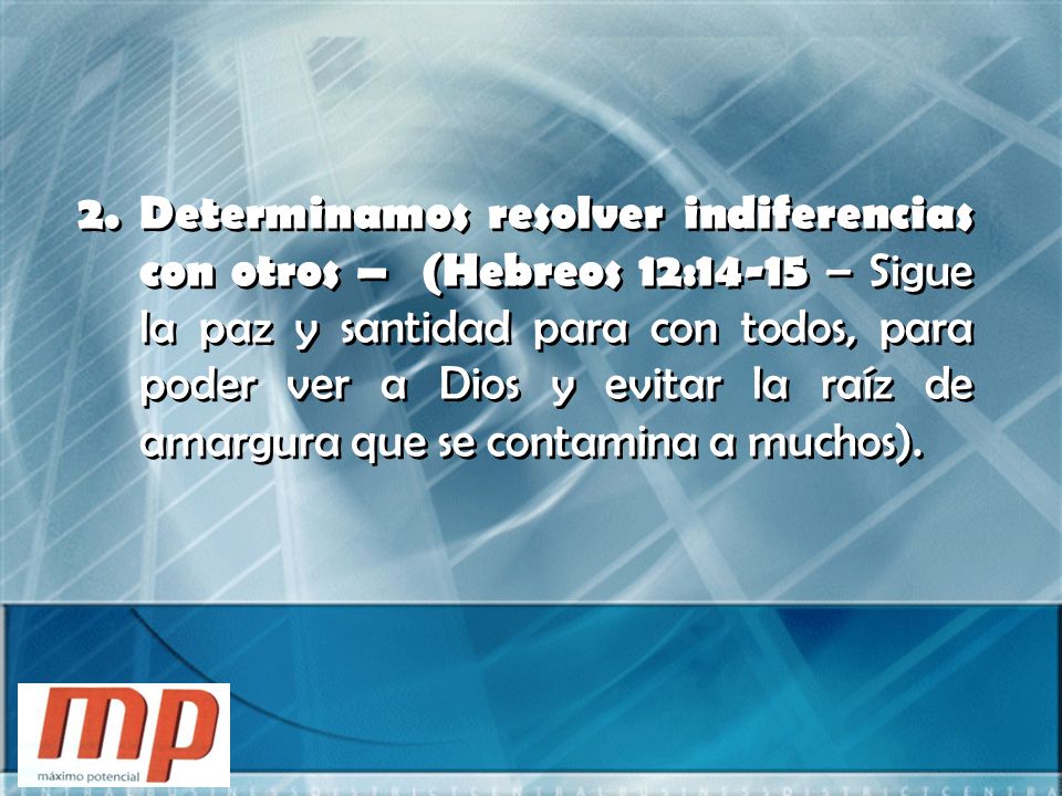 Determinamos resolver indiferencias con otros – (Hebreos 12:14-15 – Sigue la paz y santidad para con todos, para poder ver a Dios y evitar la raíz de amargura que se contamina a muchos).